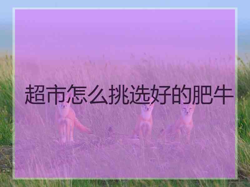 超市怎么挑选好的肥牛