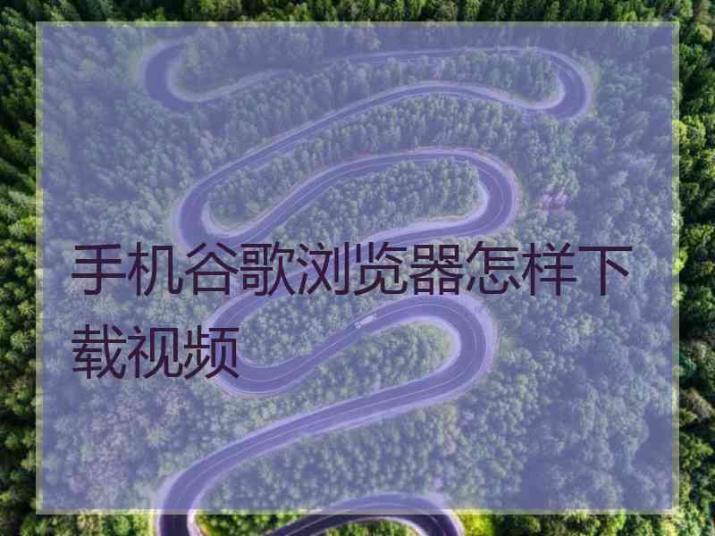 手机谷歌浏览器怎样下载视频