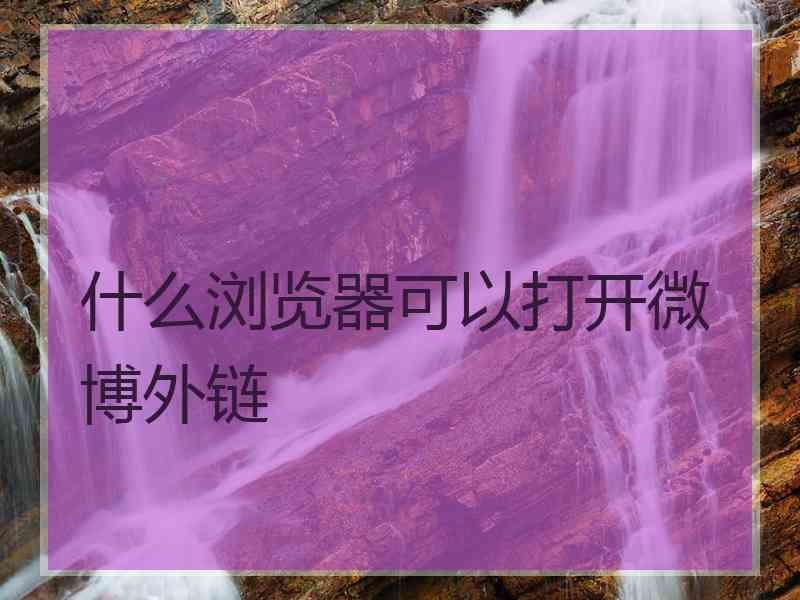 什么浏览器可以打开微博外链