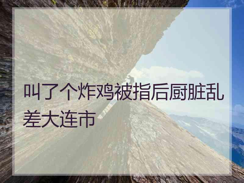 叫了个炸鸡被指后厨脏乱差大连市