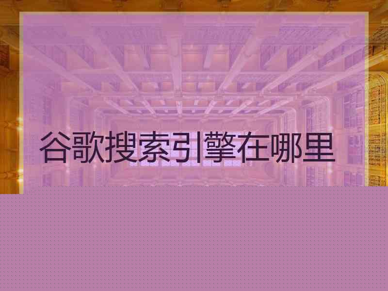 谷歌搜索引擎在哪里