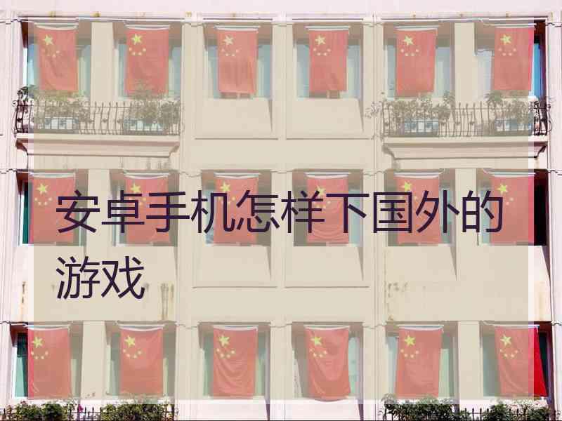 安卓手机怎样下国外的游戏