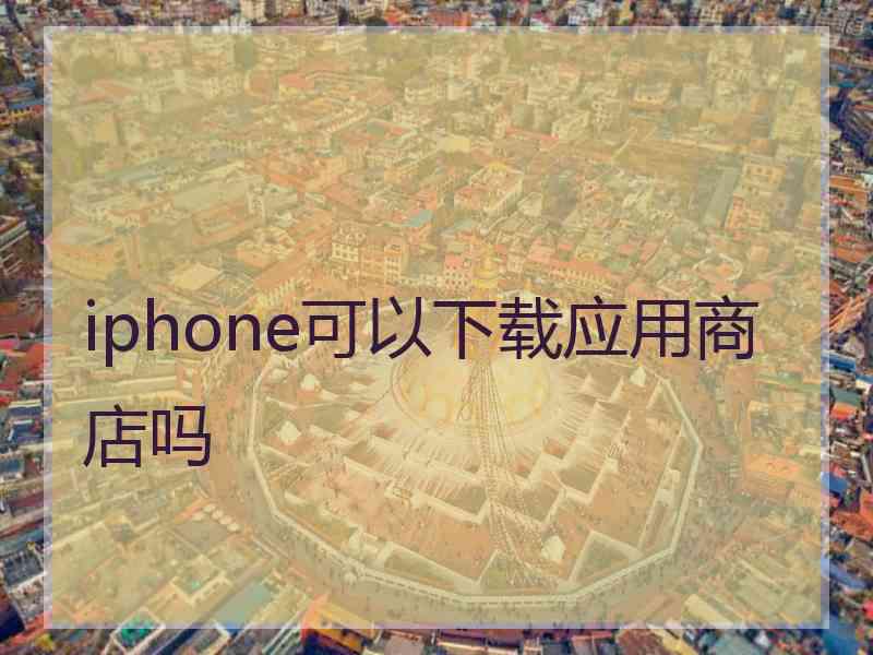 iphone可以下载应用商店吗