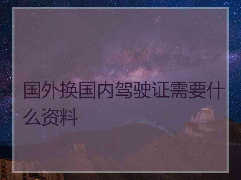 国外换国内驾驶证需要什么资料