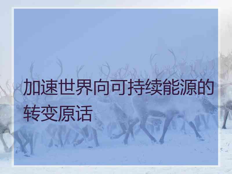 加速世界向可持续能源的转变原话