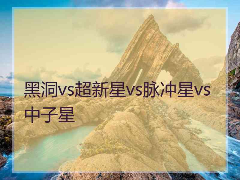 黑洞vs超新星vs脉冲星vs中子星