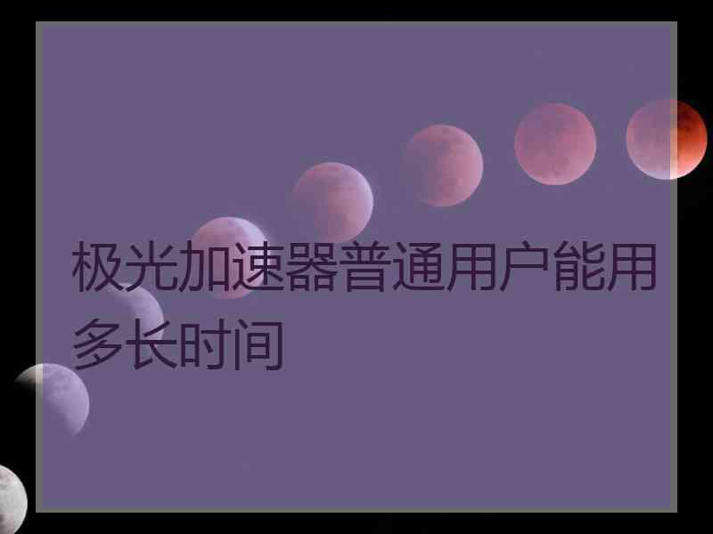 极光加速器普通用户能用多长时间