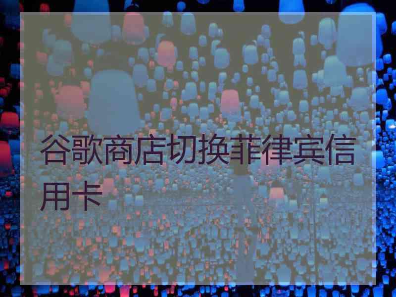 谷歌商店切换菲律宾信用卡