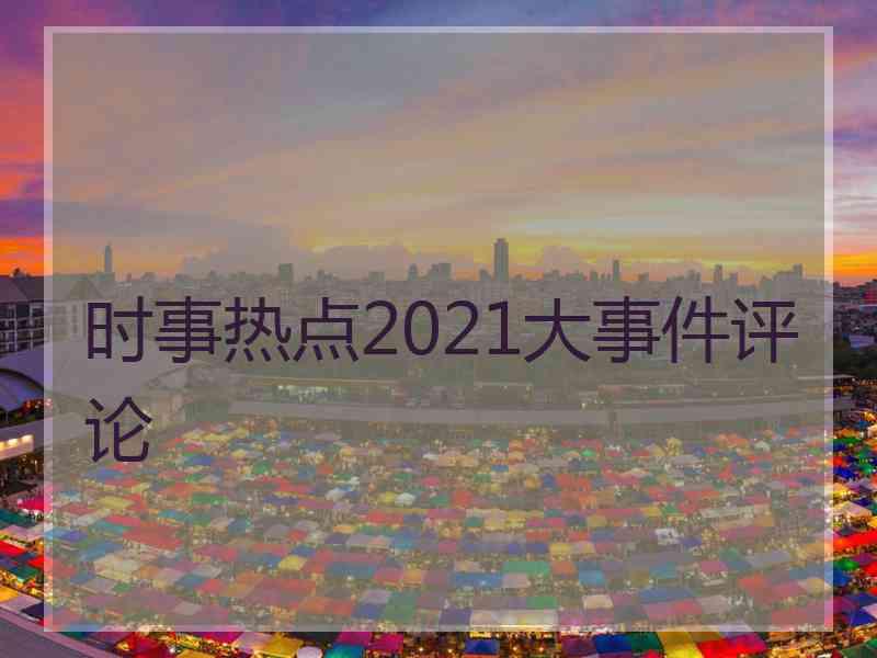 时事热点2021大事件评论