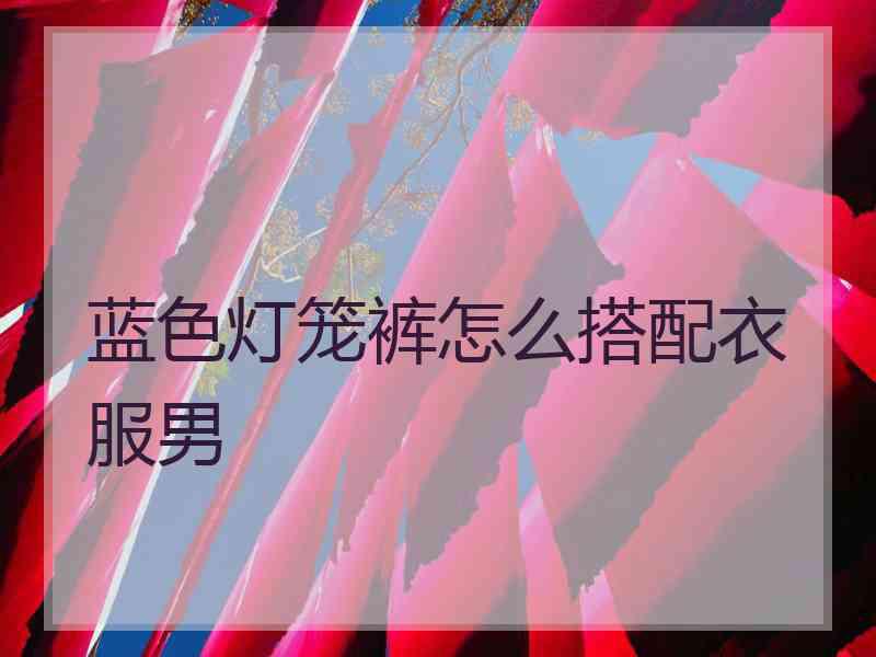 蓝色灯笼裤怎么搭配衣服男