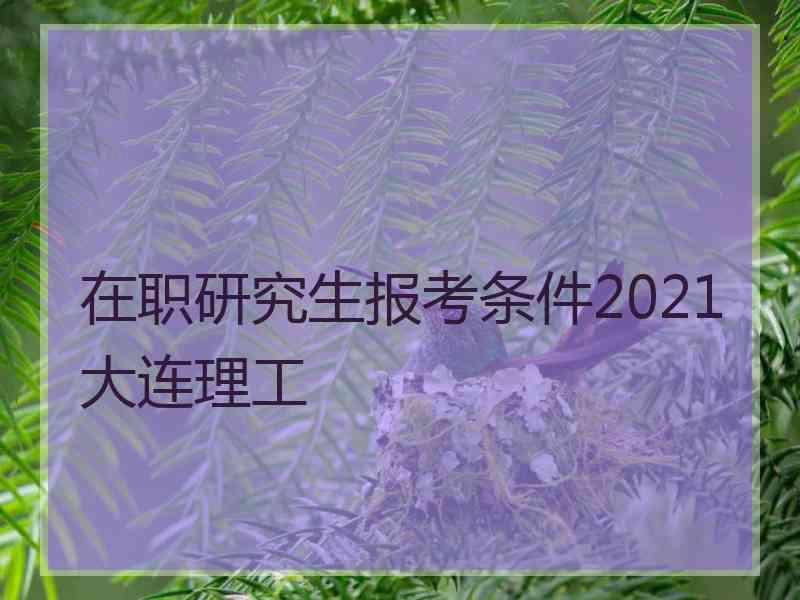 在职研究生报考条件2021大连理工