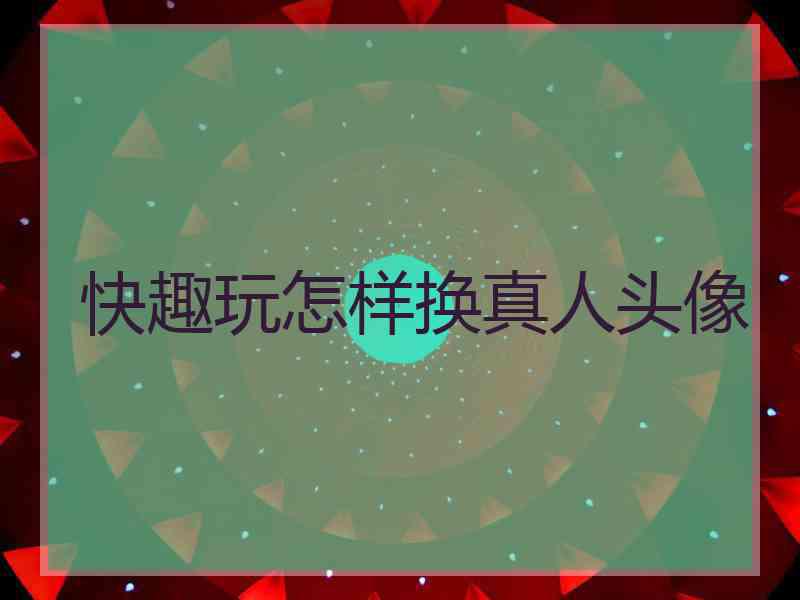快趣玩怎样换真人头像