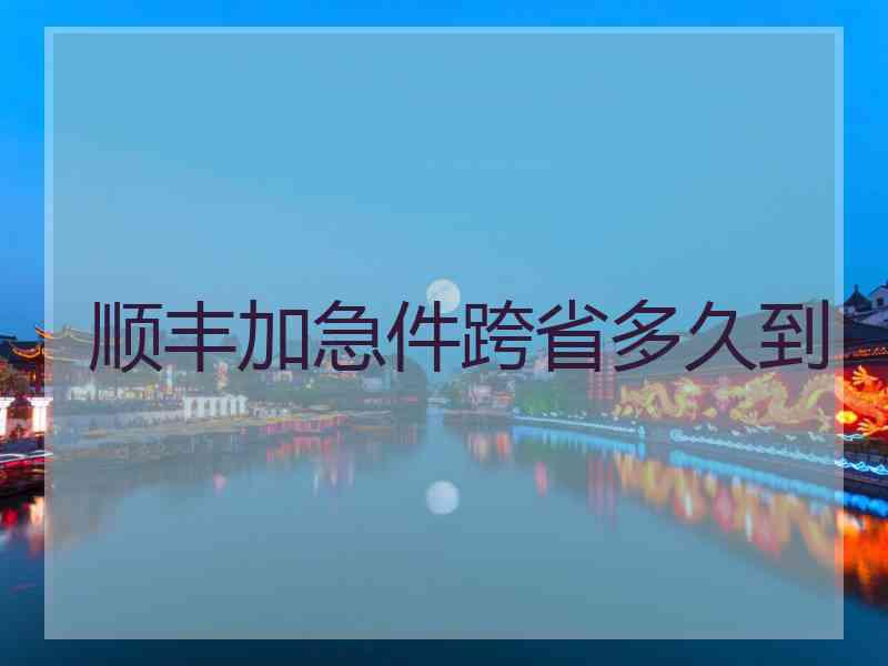 顺丰加急件跨省多久到