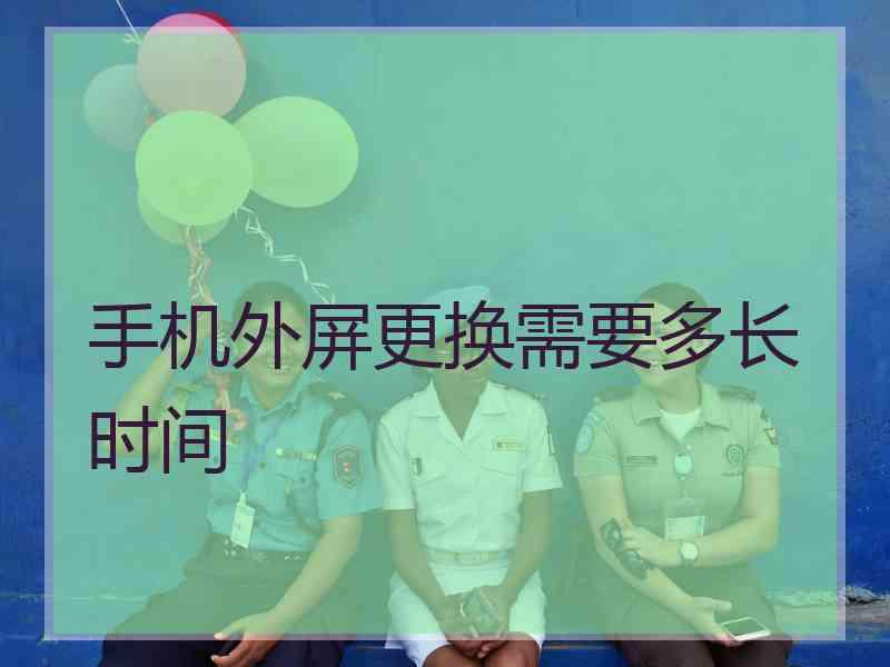 手机外屏更换需要多长时间