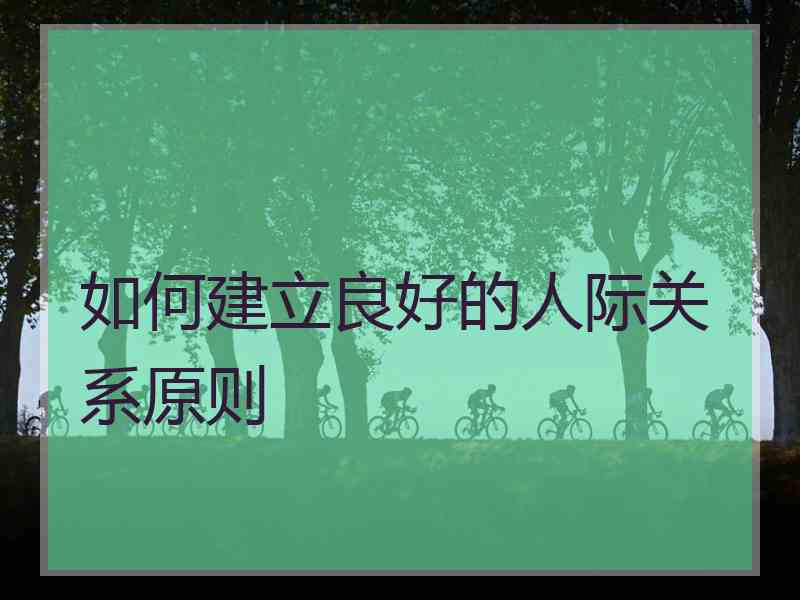 如何建立良好的人际关系原则