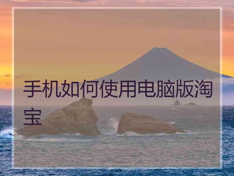 手机如何使用电脑版淘宝