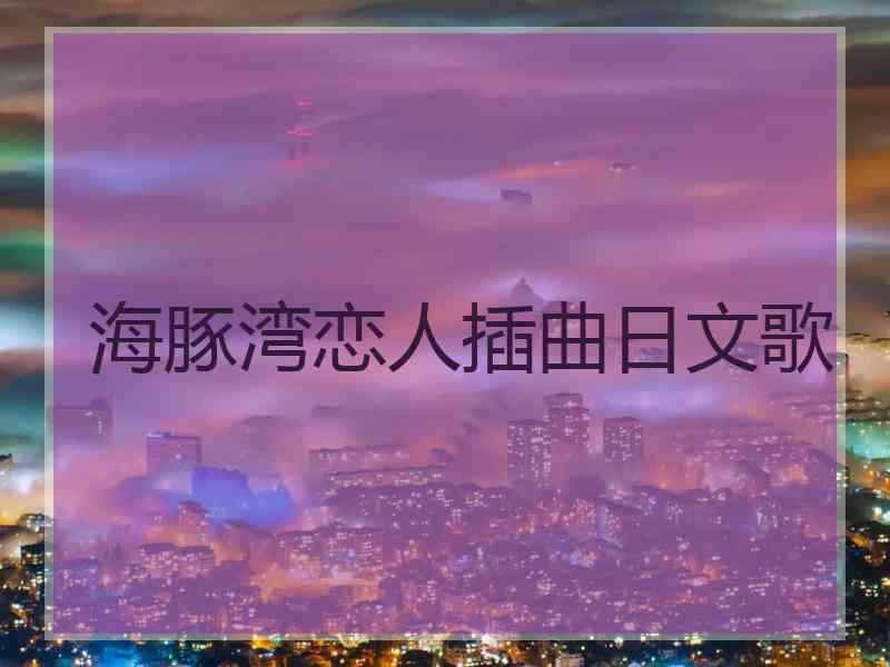海豚湾恋人插曲日文歌