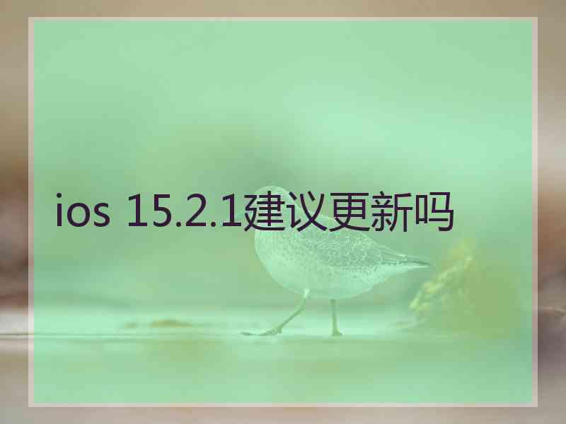 ios 15.2.1建议更新吗