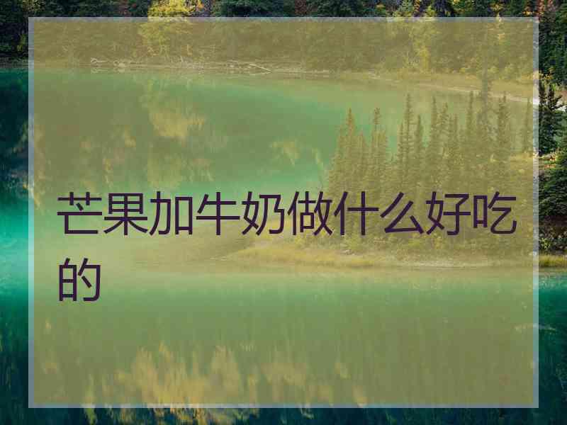 芒果加牛奶做什么好吃的