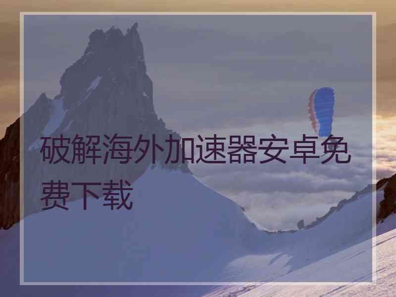 破解海外加速器安卓免费下载