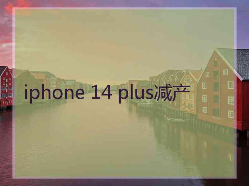 iphone 14 plus减产