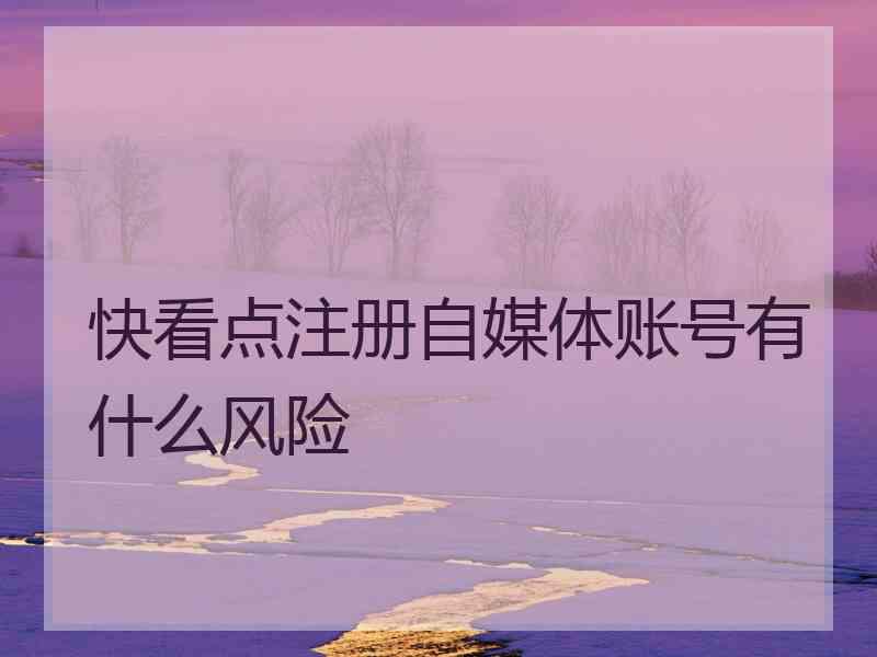 快看点注册自媒体账号有什么风险