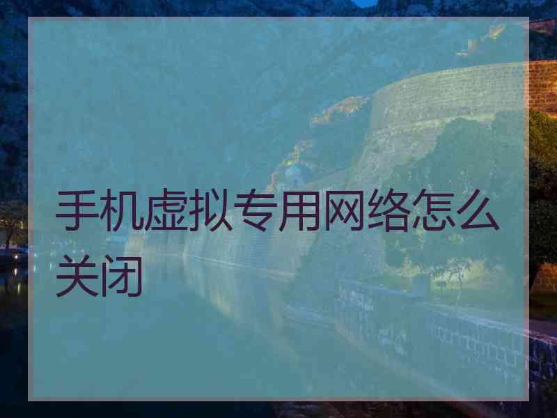 手机虚拟专用网络怎么关闭