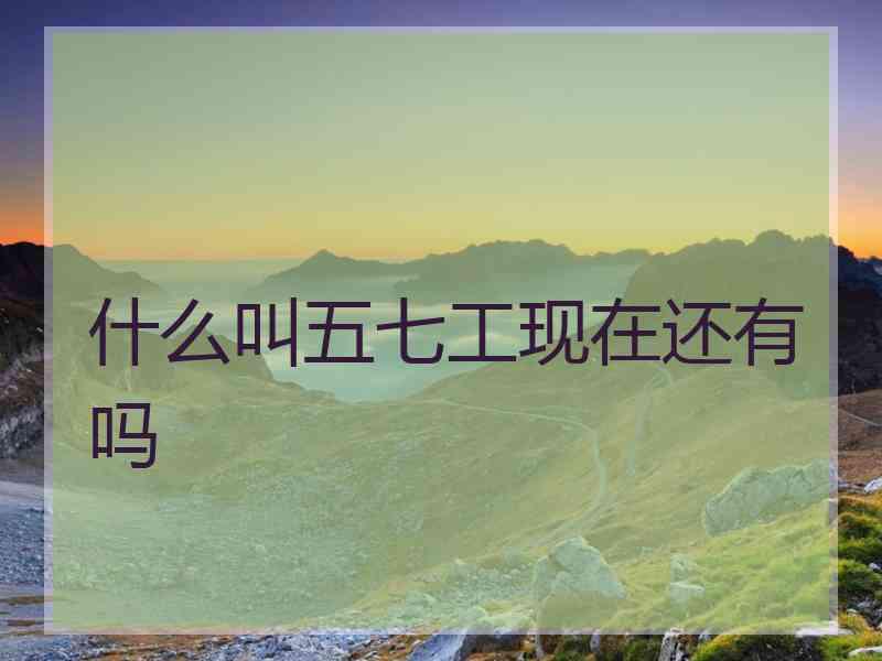 什么叫五七工现在还有吗