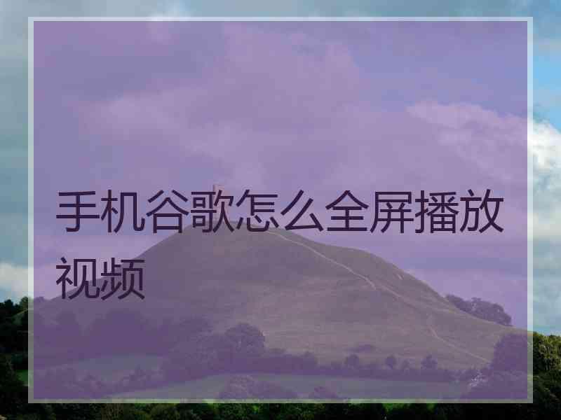 手机谷歌怎么全屏播放视频