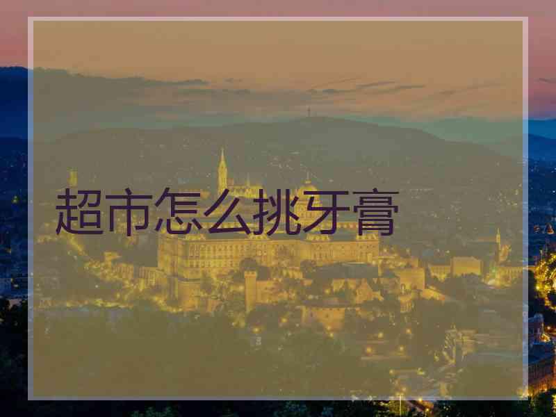 超市怎么挑牙膏