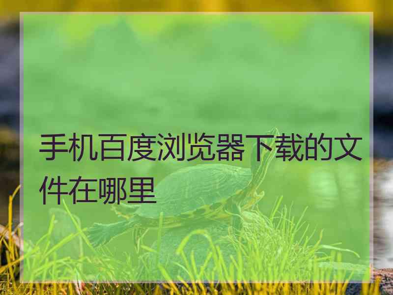 手机百度浏览器下载的文件在哪里