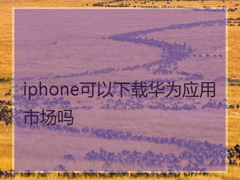 iphone可以下载华为应用市场吗