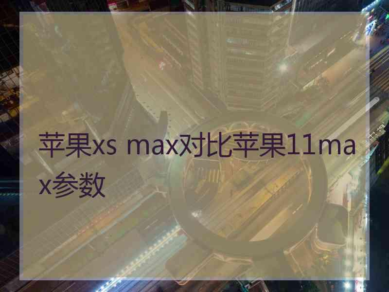 苹果xs max对比苹果11max参数