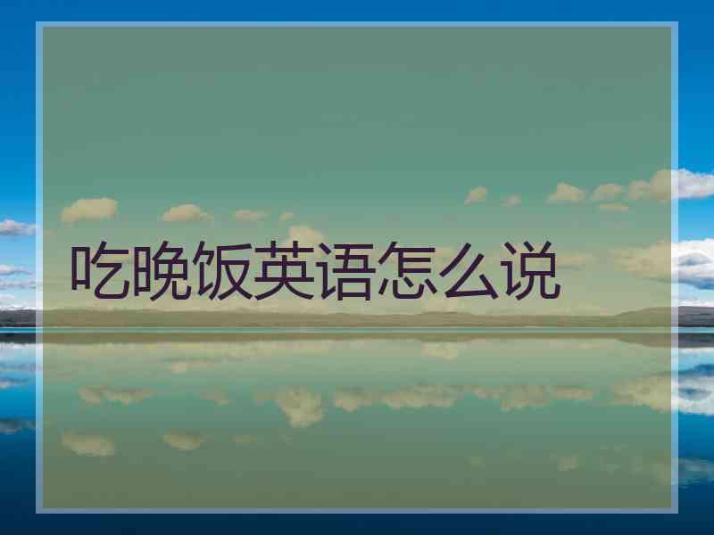 吃晚饭英语怎么说