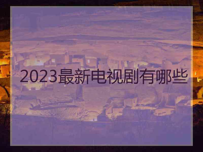 2023最新电视剧有哪些