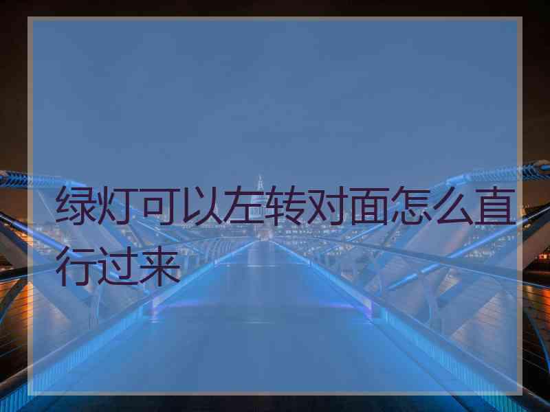 绿灯可以左转对面怎么直行过来 绿灯可以左转对面怎么直行过来