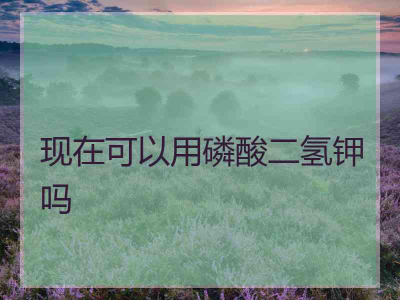 现在可以用磷酸二氢钾吗