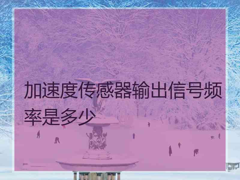 加速度传感器输出信号频率是多少