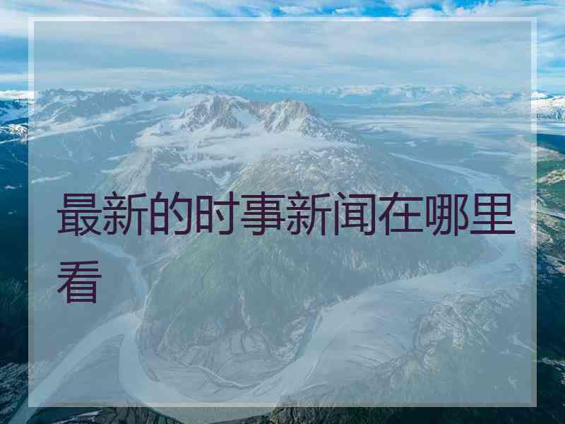 最新的时事新闻在哪里看