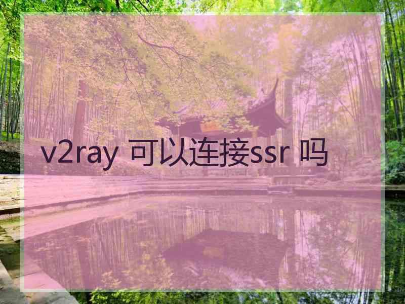 v2ray 可以连接ssr 吗