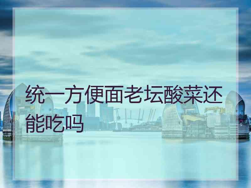 统一方便面老坛酸菜还能吃吗