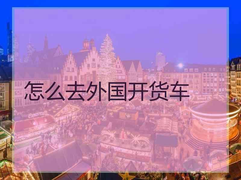 怎么去外国开货车