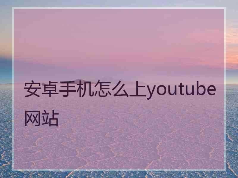 安卓手机怎么上youtube网站