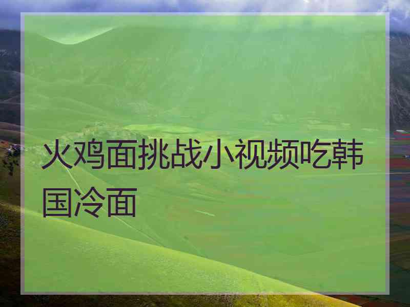 火鸡面挑战小视频吃韩国冷面