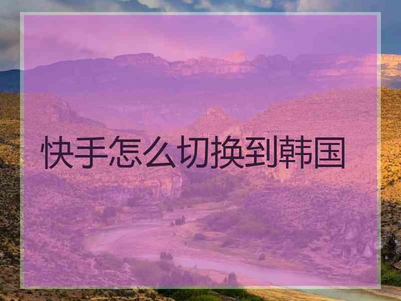 快手怎么切换到韩国