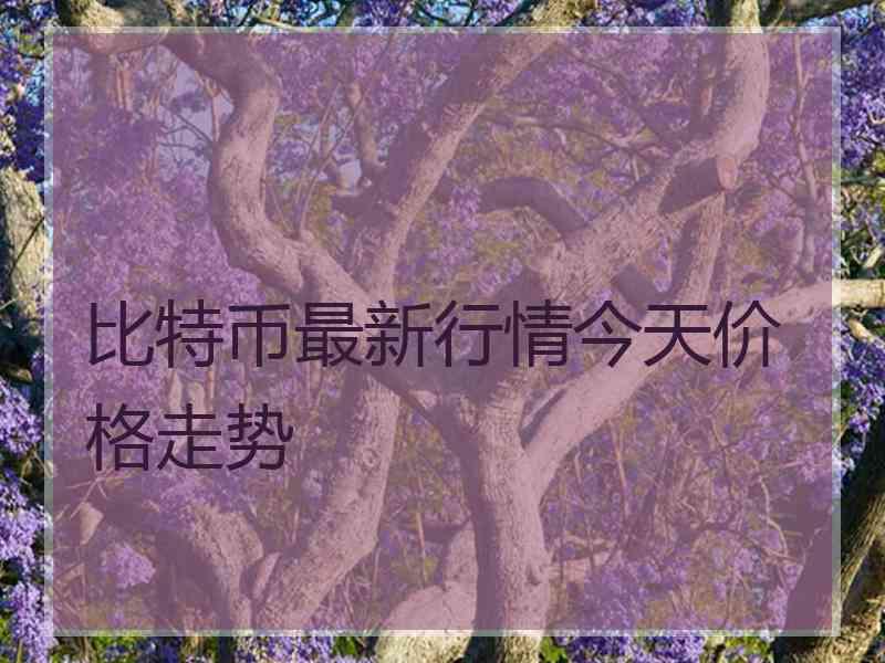 比特币最新行情今天价格走势