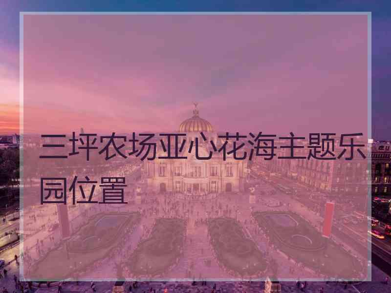 三坪农场亚心花海主题乐园位置