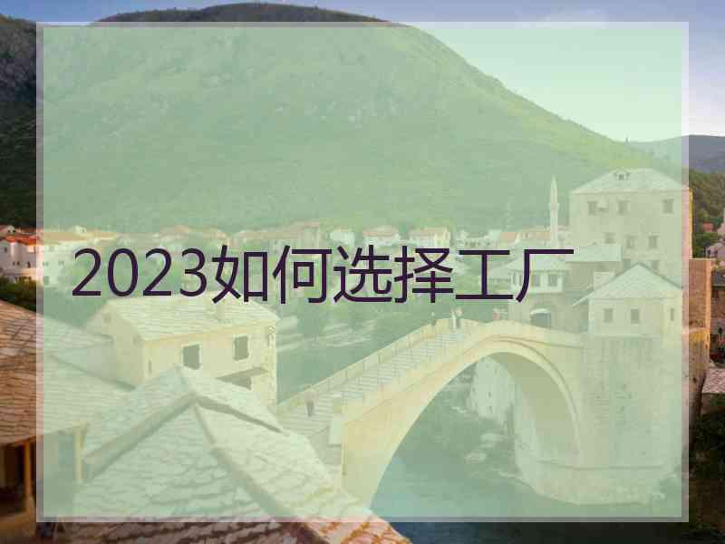 2023如何选择工厂