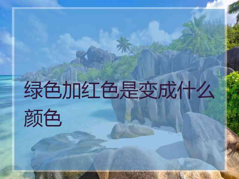 绿色加红色是变成什么颜色