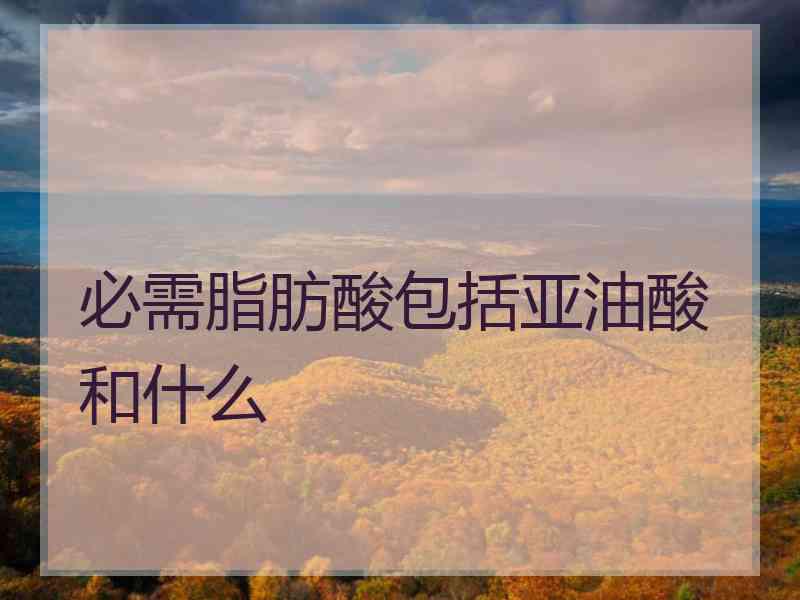 必需脂肪酸包括亚油酸和什么